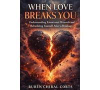 WHEN LOVE BREAKS YOU: Understanding Emotional Wounds and Rebuilding Yourself After a Breakup