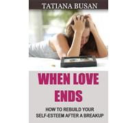 When Love Ends: How to Forget an Unrequited Love; Healing a Broken Heart; How to Move On After Heartbreak; How to Heal After a Breakup