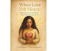 When Love Felt Heavy: A Healing Journal for the Heart That’s Still Learning to Let Go