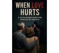 When Love Hurts: A Faith-Based Guide for Parents of Addicts