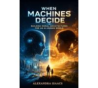 When Machines Decide: Building Moral Architectures for an AI-Human World (The Ethical Future Series)