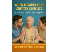 When Memory Loss Creates Conflict: A Guide for Families and Caregivers (SERIES 2: Dementia, Confusion, and Behavioral Changes)
