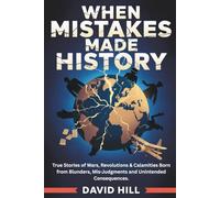 When Mistakes Made History: True Stories of Wars, Revolutions & Calamities Born from Blunders, Mis-Judgments and Unintended Consequences