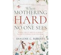When Mothering Is Hard and No One Sees: Where Gritty Meets Glorious in God's Eternal Plan for Moms