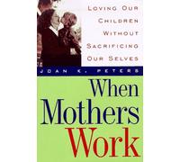 When Mothers Work: Loving Our Children without Sacrificing Our Selves