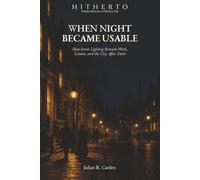 WHEN NIGHT BECAME USABLE: How Street Lighting Remade Work, Leisure, and the City After Dark (Hidden Histories of Modern Life)