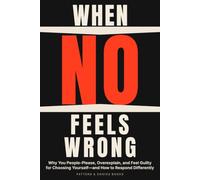 When No Feels Wrong: Why You People-Please, Overexplain, and Feel Guilty for Choosing Yourself-and How to Respond Differently