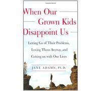 When Our Grown Kids Disappoint Us: Letting Go of Their Problems, Loving Them Anyway, and Getting on With Our Lives