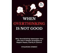 When Overthinking Is Not Good: Why Overthinking Sabotages Your Life and Seven Simple Strategies to Regain Peace, Clarity, and Control