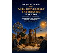 When People Rebuilt the Heavens for Kids: How New Models, Precise Measurements, Telescopes, and Mathematics Moved Earth from the Center (Sky History for Kids)