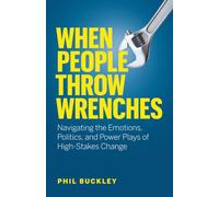 When People Throw Wrenches: Navigating the Emotions, Politics, and Power Plays of High-Stakes Change