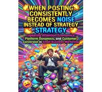 When Posting Consistently Becomes Noise Instead of Strategy: Exploring Attention Economics, Platform Dynamics, and Customer Conversion in Small Business Marketing