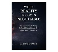 When Reality Becomes Negotiable: How Emotional Authority Replaced Shared Standards-and What It’s Costing Us (The Shared Reality Series)