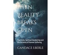 When Reality Breaks Open: Psychosis, Spiritual Awakening and the Alchemy of Human Suffering