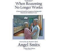 When Reasoning No Longer Works: A Practical Guide for Caregivers Dealing with Dementia & Alzheimer's Care