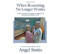 When Reasoning No Longer Works: A Practical Guide for Caregivers Dealing with Dementia & Alzheimer's Care