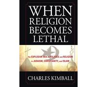When Religion Becomes Lethal: The Explosive Mix of Politics and Religion in Judaism, Christianity, and Islam