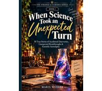 WHEN SCIENCE TOOK AN UNEXPECTED TURN: 50 True Stories of Accidental Discoveries, Unexpected Breakthroughs & Scientific Serendipity (The Strange & Curious Series)