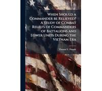 When Should a Commander be Relieved? A Study of Combat Reliefs of Commanders of Battalions and Lower Units During the Vietnam Era