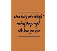 When Sorry Isn't Enough Making Things Right with Those You Love Paperback 100 Pages: Lined Notebook