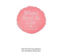 When Soul Is Life: Life Transforming Wisdom from the Heart of the Soul