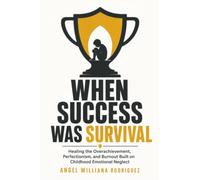 When Success Was Survival: Healing the Overachievement, Perfectionism, and Burnout Built on Childhood Emotional Neglect