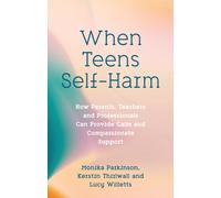 When Teens Self-Harm : How Parents, Teachers and Professionals Can Provide Calm and Compassionate Support