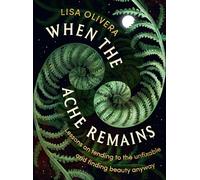 When the Ache Remains: Lessons on Tending to the Unfixable and Finding Beauty Anyway
