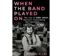 When the Band Played On: The Life of Randy Shilts, America's Trailblazing Gay Journalist