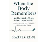 When the Body Remembers: How Narcissistic Abuse Impacts Your Health: Healing the Mind, Body, and Spirit After Emotional Trauma