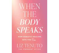 When the Body Speaks : How Somatic Healing Sets You Free