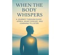 When the Body Whispers: A Journey Through Sleep Apnea, Heart Disease, and Learning to Listen: A Short Memoir of Faith, Heart Disease, and the Wake-Up Call That Saved My Life
