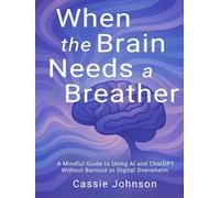 When the Brain Needs a Breather: A Mindful Guide to Using AI and ChatGPT Without Burnout or Digital Overwhelm (Thriving with AI)