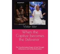 WHEN THE CAPTIVE BECOMES THE DELIVERER: The Transformative Power of God Through Deliverance and Family Restoration