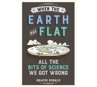 When the Earth Was Flat : All the Bits of Science We Got Wrong