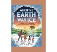 WHEN THE EARTH WAS ICE: The Complete History for Kids: Stories of the First Families Who Journeyed Beyond the Edge of the World