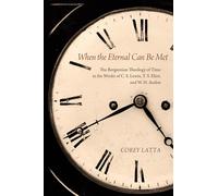 When the Eternal Can Be Met: The Bergsonian Theology of Time in the Works of C. S. Lewis, T. S. Eliot, and W. H. Auden