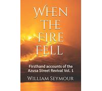 When the Fire Fell: Firsthand accounts of the Azusa Street Revival