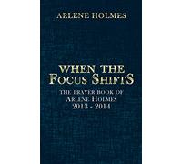 When the Focus Shifts: The Prayer Book of Arlene Holmes 2013 - 2014
