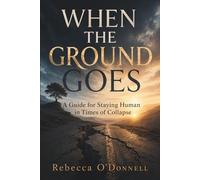 When the Ground Goes: A Guide for Staying Human in Times of Collapse