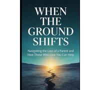 When the Ground Shifts: Navigating the Loss of a Parent and How Those Who Love You Can Help: 1