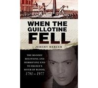 When the Guillotine Fell: The Bloody Beginning and Horrifying End to France's River of Blood, 1791-1977