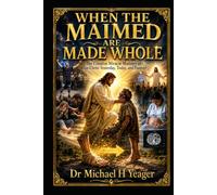 WHEN THE MAIMED ARE MADE WHOLE: The Creative Miracle Ministry of Jesus Christ Yesterday, Today, and Forever