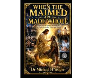WHEN THE MAIMED ARE MADE WHOLE: The Creative Miracle Ministry of Jesus Christ Yesterday, Today, and Forever