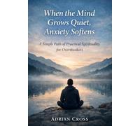 When the Mind Grows Quiet, Anxiety Softens: A Simple Path of Practical Spirituality for Overthinkers