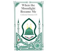 When the Moonlight Became Me - Collected Volumes I-IV: The Journey of a Soul Learning To Walk Toward the Light of God and the Prophet Muhammad (THE MOONLIGHT SERIES BY ASHIQ MUSTAFA)