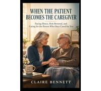 WHEN THE PATIENT BECOMES THE CAREGIVER: Facing Illness, Role Reversal, and Caring for the Person Who Once Cared for You