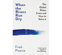 When the Rivers Run Dry : The Global Water Crisis and How to Solve It