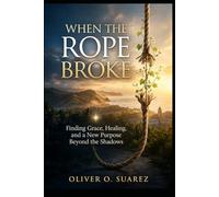 When the Rope Broke: Finding Grace, Healing, and a New Purpose Beyond the Shadows