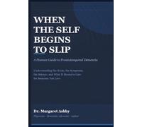WHEN THE SELF BEGINS TO SLIP: A Human Guide to Frontotemporal Dementia - Understanding the Brain, the Symptoms, the Science, and What It Means to Care for Someone You Love